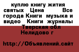 куплю книгу жития святых › Цена ­ 700 - Все города Книги, музыка и видео » Книги, журналы   . Тверская обл.,Нелидово г.